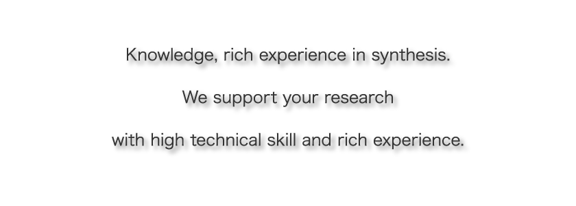 Knowledge, rich experience in synthesis. We support your research with high technical skill and rich experience.